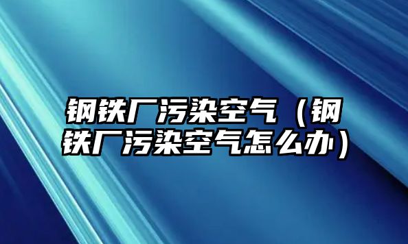 鋼鐵廠污染空氣（鋼鐵廠污染空氣怎么辦）