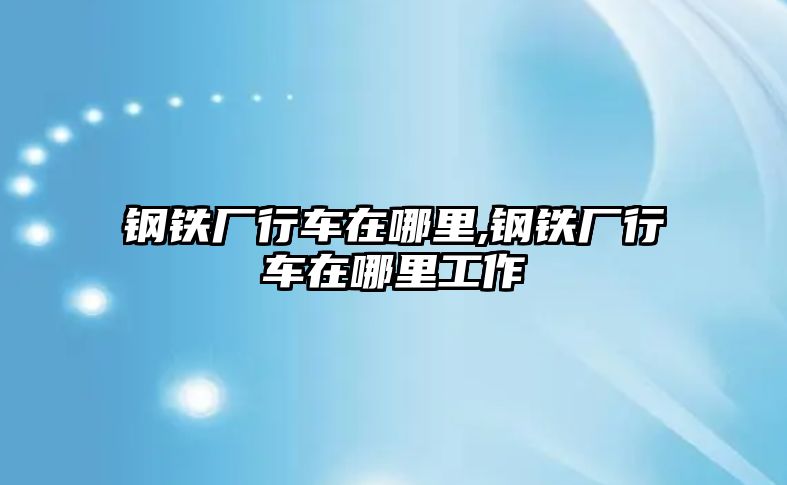 鋼鐵廠行車在哪里,鋼鐵廠行車在哪里工作