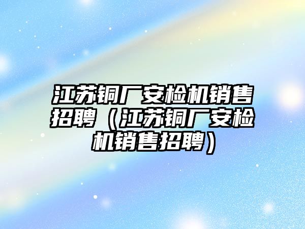 江蘇銅廠安檢機銷售招聘（江蘇銅廠安檢機銷售招聘）