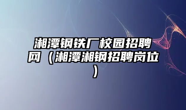 湘潭鋼鐵廠校園招聘網(wǎng)（湘潭湘鋼招聘崗位）