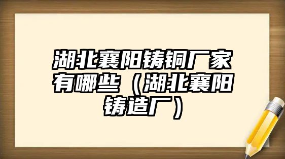 湖北襄陽鑄銅廠家有哪些（湖北襄陽鑄造廠）