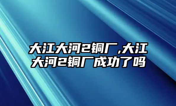 大江大河2銅廠,大江大河2銅廠成功了嗎