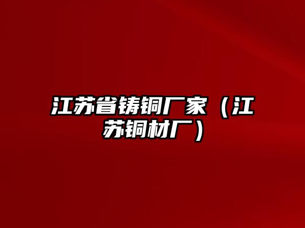 江蘇省鑄銅廠家（江蘇銅材廠）