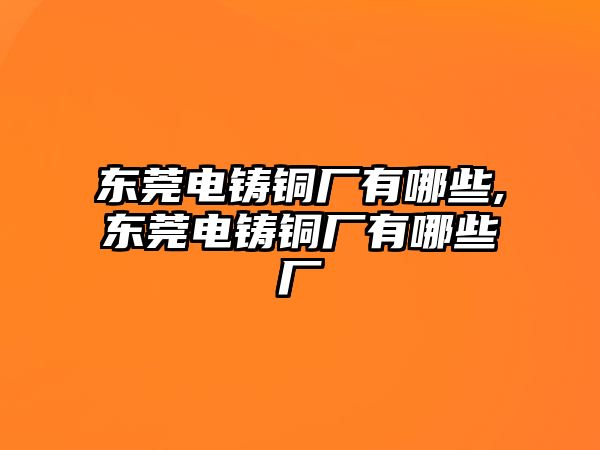 東莞電鑄銅廠有哪些,東莞電鑄銅廠有哪些廠