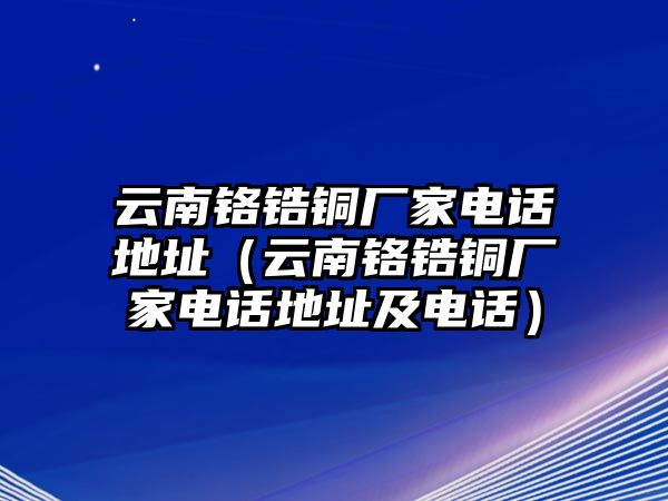 云南鉻鋯銅廠家電話地址（云南鉻鋯銅廠家電話地址及電話）