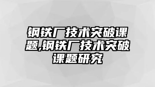 鋼鐵廠技術突破課題,鋼鐵廠技術突破課題研究