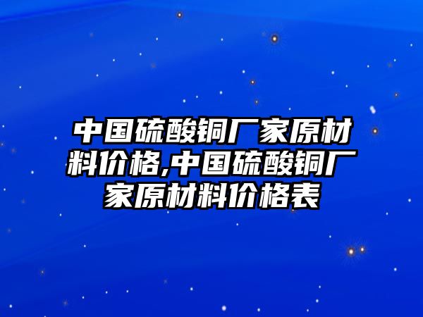 中國硫酸銅廠家原材料價格,中國硫酸銅廠家原材料價格表