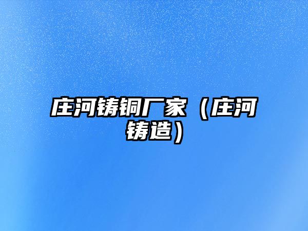 莊河鑄銅廠家（莊河鑄造）