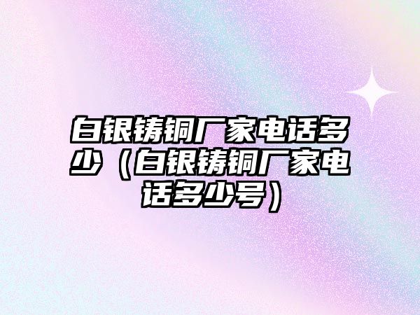 白銀鑄銅廠家電話多少（白銀鑄銅廠家電話多少號）