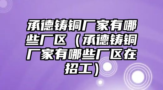 承德鑄銅廠家有哪些廠區(qū)（承德鑄銅廠家有哪些廠區(qū)在招工）