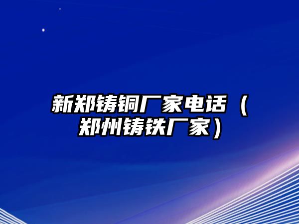 新鄭鑄銅廠家電話（鄭州鑄鐵廠家）