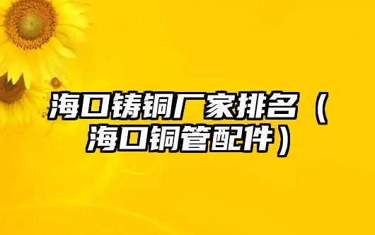 海口鑄銅廠家排名（?？阢~管配件）