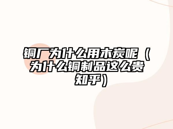 銅廠為什么用木炭呢（為什么銅制品這么貴 知乎）