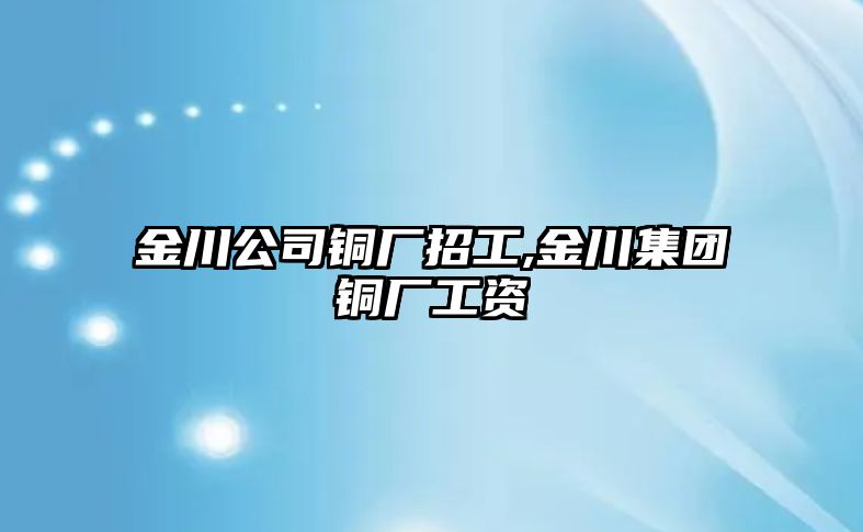 金川公司銅廠招工,金川集團銅廠工資