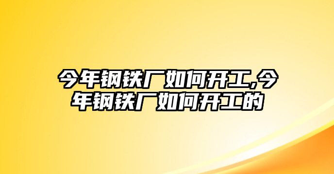 今年鋼鐵廠如何開工,今年鋼鐵廠如何開工的