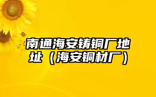 南通海安鑄銅廠地址（海安銅材廠）