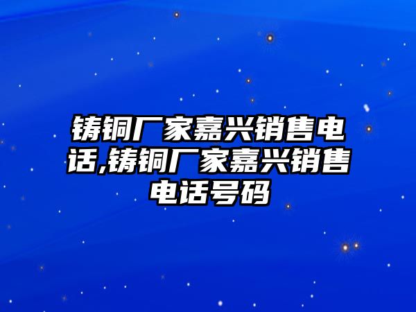 鑄銅廠家嘉興銷售電話,鑄銅廠家嘉興銷售電話號碼