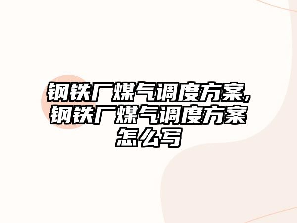 鋼鐵廠煤氣調(diào)度方案,鋼鐵廠煤氣調(diào)度方案怎么寫