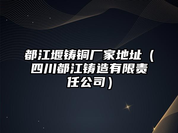 都江堰鑄銅廠家地址（四川都江鑄造有限責(zé)任公司）