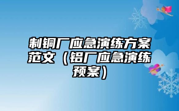 制銅廠應(yīng)急演練方案范文（鋁廠應(yīng)急演練預(yù)案）