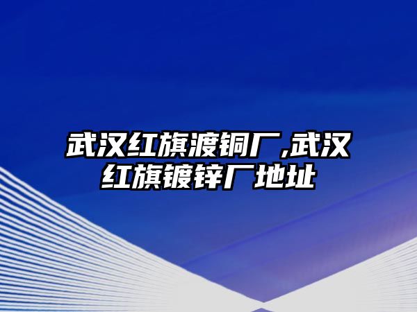 武漢紅旗渡銅廠,武漢紅旗鍍鋅廠地址