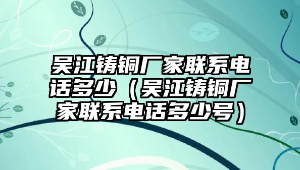 吳江鑄銅廠家聯(lián)系電話多少（吳江鑄銅廠家聯(lián)系電話多少號）