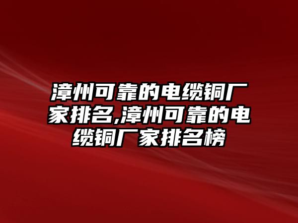 漳州可靠的電纜銅廠家排名,漳州可靠的電纜銅廠家排名榜