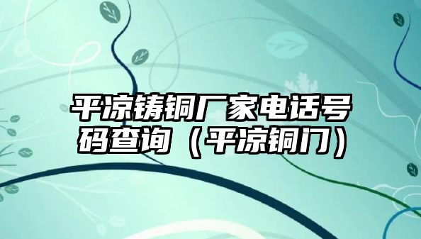 平?jīng)鲨T銅廠家電話號碼查詢（平?jīng)鲢~門）