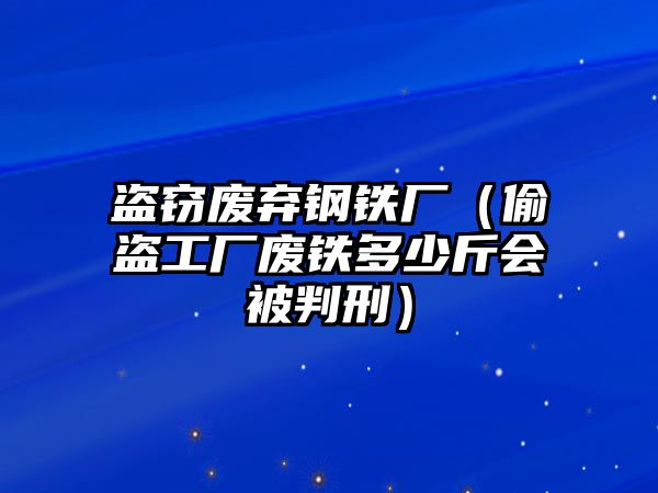 盜竊廢棄鋼鐵廠（偷盜工廠廢鐵多少斤會被判刑）