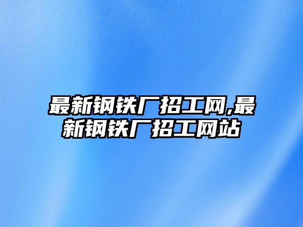 最新鋼鐵廠招工網(wǎng),最新鋼鐵廠招工網(wǎng)站