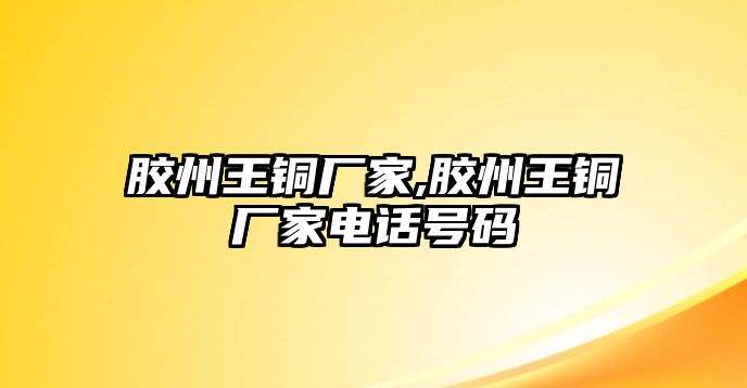 膠州王銅廠家,膠州王銅廠家電話號(hào)碼