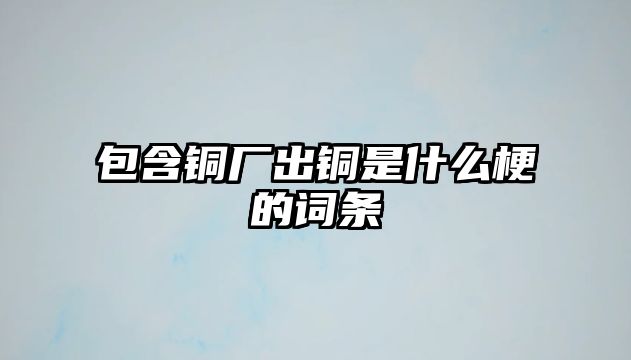 包含銅廠出銅是什么梗的詞條