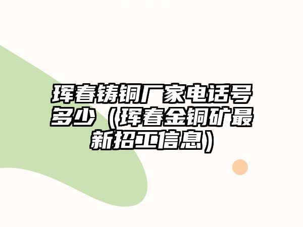 琿春鑄銅廠家電話號(hào)多少（琿春金銅礦最新招工信息）