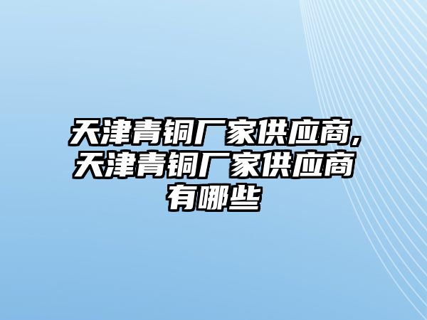 天津青銅廠家供應商,天津青銅廠家供應商有哪些