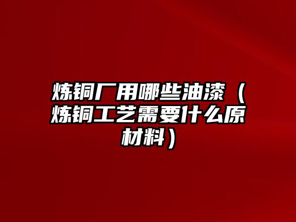 煉銅廠用哪些油漆（煉銅工藝需要什么原材料）