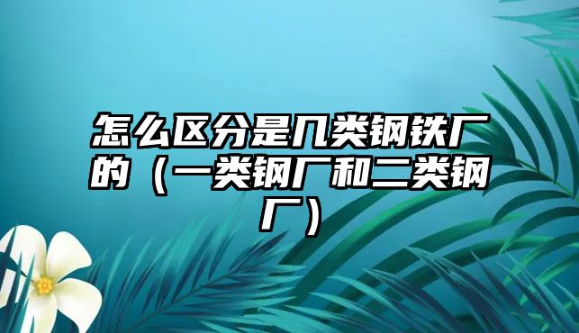 怎么區(qū)分是幾類鋼鐵廠的（一類鋼廠和二類鋼廠）