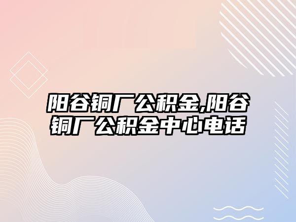 陽(yáng)谷銅廠公積金,陽(yáng)谷銅廠公積金中心電話