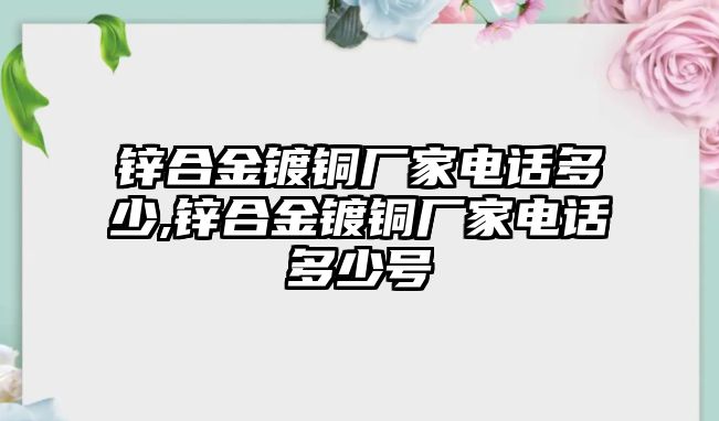 鋅合金鍍銅廠家電話多少,鋅合金鍍銅廠家電話多少號(hào)