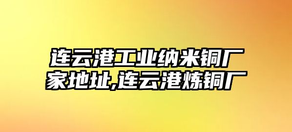 連云港工業(yè)納米銅廠家地址,連云港煉銅廠