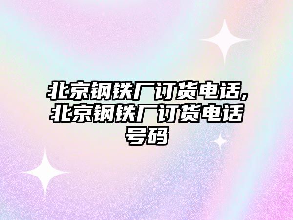 北京鋼鐵廠訂貨電話,北京鋼鐵廠訂貨電話號(hào)碼