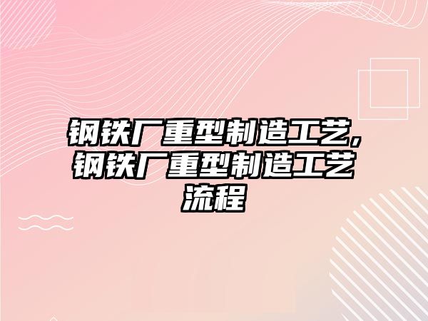 鋼鐵廠重型制造工藝,鋼鐵廠重型制造工藝流程