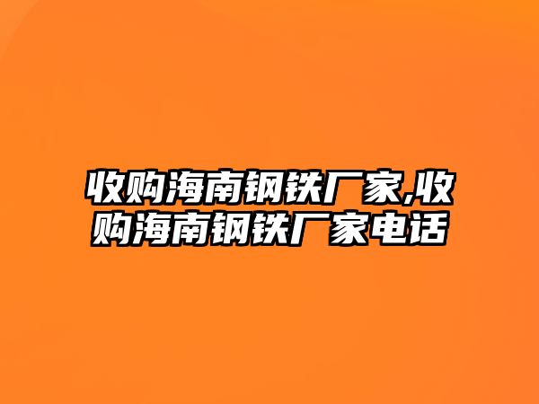 收購海南鋼鐵廠家,收購海南鋼鐵廠家電話