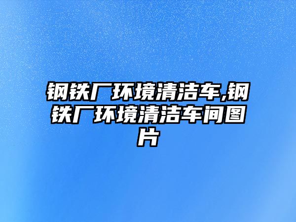 鋼鐵廠環(huán)境清潔車,鋼鐵廠環(huán)境清潔車間圖片