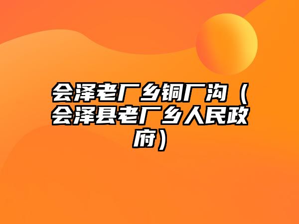 會(huì)澤老廠鄉(xiāng)銅廠溝（會(huì)澤縣老廠鄉(xiāng)人民政府）