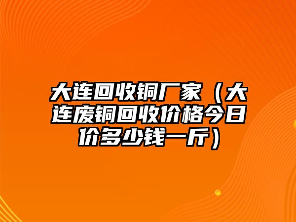 大連回收銅廠家（大連廢銅回收價格今日價多少錢一斤）