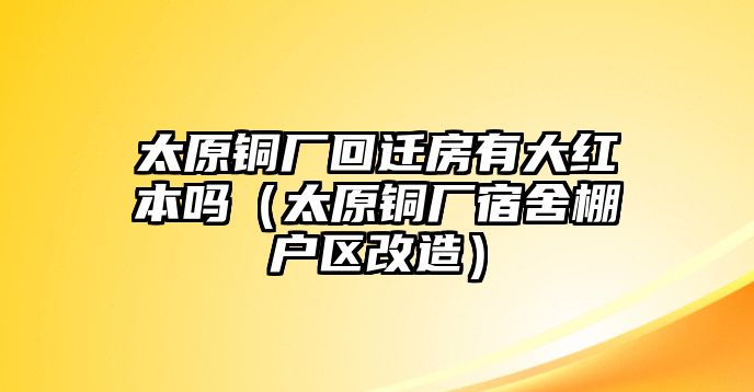 太原銅廠回遷房有大紅本嗎（太原銅廠宿舍棚戶區(qū)改造）