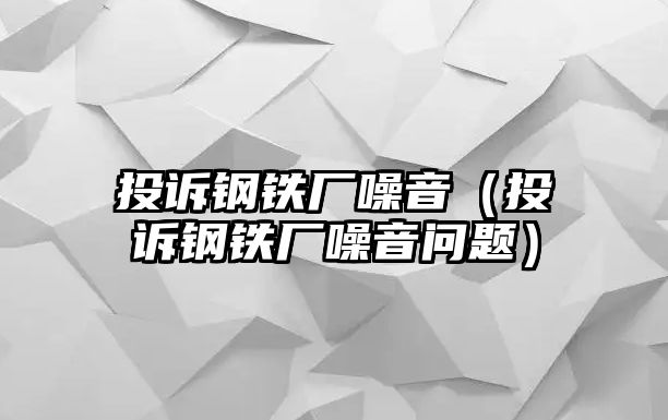 投訴鋼鐵廠噪音（投訴鋼鐵廠噪音問(wèn)題）