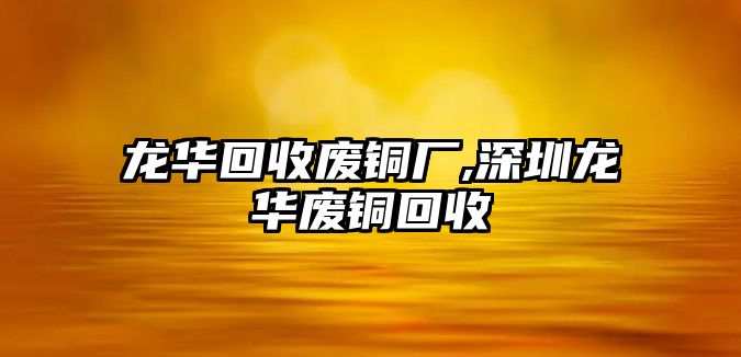 龍華回收廢銅廠,深圳龍華廢銅回收