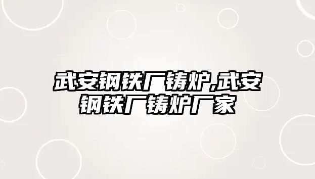 武安鋼鐵廠鑄爐,武安鋼鐵廠鑄爐廠家