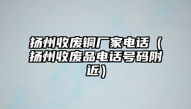 揚州收廢銅廠家電話（揚州收廢品電話號碼附近）